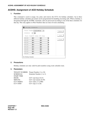 Page 427CHAPTER 7 NDA-24282
Pag e 4 08
Revision 1.0
ACDHS: ASSIGNMENT OF ACD HOLIDAY SCHEDULE
ACDHS: Assignment of ACD Holiday Schedule
1. Function
This command is used to assign, list, print, and remove the CCVs for holiday schedules. Up to three
different holiday schedules per tenant can be programmed for handling incoming calls. When a holiday is
designated through the ACDHC command, calls are processed according to one of the three schedules for
that day. This only applies to Pilot Numbers that use...