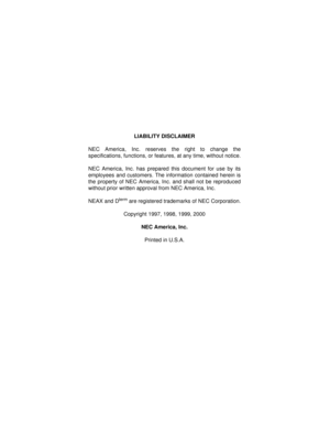 Page 2LIABILITY DISCLAIMER
NEC America, Inc. reserves the right to change the
specifications, functions, or features, at any time, without notice.
NEC America, Inc. has prepared this document for use by its
employees and customers. The information contained herein is
the property of NEC America, Inc. and shall not be reproduced
without prior written approval from NEC America, Inc.
NEAX and D
term are registered trademarks of NEC Corporation.
Copyright 1997, 1998, 1999, 2000
NEC America, Inc.
Printed in U.S.A. 