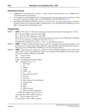 Page 1006NEAX2400 IMX Feature Programming Manual
Page 962ND-70184 (E), Issue 3
R-22 Restriction from Outgoing Calls - CCIS
Interactions (cont’d)
4. THREE-WAY CALLING [T-2]: Station A cannot include restricted Station B in a THREE-WAY
CALLING connection with Route 1.
5. DAY/NIGHT CLASS OF SERVICE [D-15]: Restricted Station B may be allowed access to Route 1 when
the system is placed in the Night mode. See DAY/NIGHT CLASS OF SERVICE [D-15].
6. RESTRICTION FROM OUTGOING CALLS are constructed on a per-route...