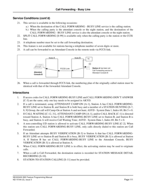 Page 155NEAX2400 IMX Feature Programming Manual
ND-70184 (E), Issue 3
Page 111
Call Forwarding - Busy Line C-2
Service Conditions (cont’d)
21. This service is available in the following occasions:
a.) When the destination of the CALL FORWARDING - BUSY LINE service is the calling station.
b.) When the calling party is the attendant console or the night station, and the destination of the
CALL FORWARDING - BUSY LINE service is also the attendant console or the night station.
22. SPLIT CALL FORWARDING [S-99] is...