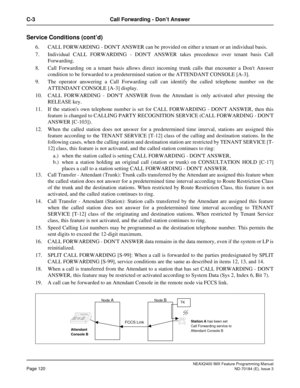 Page 164NEAX2400 IMX Feature Programming Manual
Page 120ND-70184 (E), Issue 3
C-3 Call Forwarding - Don’t Answer
Service Conditions (cont’d)
6. CALL FORWARDING - DONT ANSWER can be provided on either a tenant or an individual basis.
7. Individual CALL FORWARDING - DONT ANSWER takes precedence over tenant basis Call
Forwarding.
8. Call Forwarding on a tenant basis allows direct incoming trunk calls that encounter a Dont Answer
condition to be forwarded to a predetermined station or the ATTENDANT CONSOLE [A-3].
9....