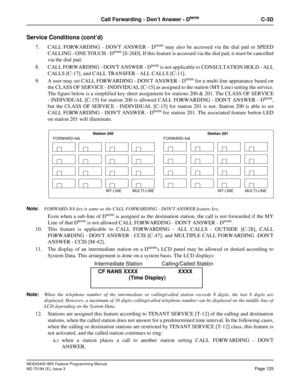 Page 169NEAX2400 IMX Feature Programming Manual
ND-70184 (E), Issue 3
Page 125
Call Forwarding - Don’t Answer - DtermC-3D
Service Conditions (cont’d)
7. CALL FORWARDING - DONT ANSWER - Dterm may also be accessed via the dial pad or SPEED
CALLING - ONE TOUCH - Dterm [S-26D]. If this feature is accessed via the dial pad, it must be cancelled
via the dial pad.
8. CALL FORWARDING - DONT ANSWER - D
term is not applicable to CONSULTATION HOLD - ALL
CALLS [C-17], and CALL TRANSFER - ALL CALLS [C-11].
9. A user may set...