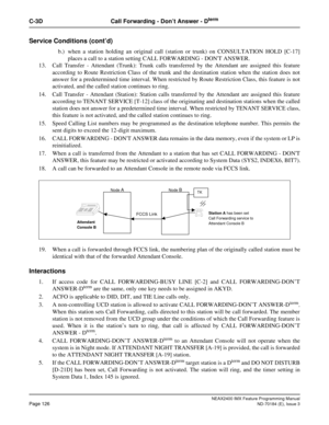 Page 170NEAX2400 IMX Feature Programming Manual
Page 126ND-70184 (E), Issue 3
C-3D Call Forwarding - Don’t Answer - Dterm
Service Conditions (cont’d)
b.) when a station holding an original call (station or trunk) on CONSULTATION HOLD [C-17]
places a call to a station setting CALL FORWARDING - DONT ANSWER.
13. Call Transfer - Attendant (Trunk): Trunk calls transferred by the Attendant are assigned this feature
according to Route Restriction Class of the trunk and the destination station when the station does not...