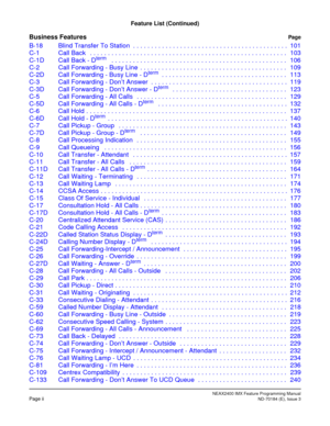 Page 18NEAX2400 IMX Feature Programming ManualPage iiND-70184 (E), Issue 3
Feature List (Continued)
Business FeaturesPage
B-18 Blind Transfer To Station  . . . . . . . . . . . . . . . . . . . . . . . . . . . . . . . . . . . . . . . . . . . 101
C-1 Call Back   . . . . . . . . . . . . . . . . . . . . . . . . . . . . . . . . . . . . . . . . . . . . . . . . . . . . . . . 103
C-1D Call Back - D
term   . . . . . . . . . . . . . . . . . . . . . . . . . . . . . . . . . . . . . . . . . . . . . . . . . 106
C-2 Call...