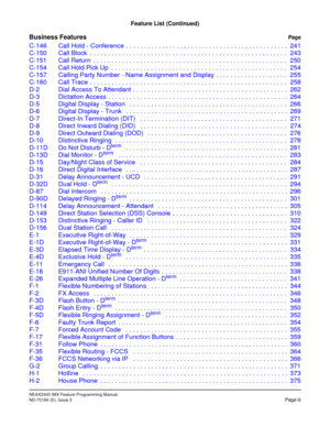 Page 19NEAX2400 IMX Feature Programming Manual
ND-70184 (E), Issue 3Page iii
Feature List (Continued)
Business FeaturesPage
C-146 Call Hold - Conference  . . . . . . . . . . . . . . . . . . . . . . . . . . . . . . . . . . . . . . . . . . . . . 241
C-150 Call Block  . . . . . . . . . . . . . . . . . . . . . . . . . . . . . . . . . . . . . . . . . . . . . . . . . . . . . . . 243
C-151 Call Return  . . . . . . . . . . . . . . . . . . . . . . . . . . . . . . . . . . . . . . . . . . . . . . . . . . . . . . 250
C-154...