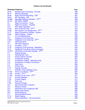 Page 21NEAX2400 IMX Feature Programming Manual
ND-70184 (E), Issue 3Page v
Feature List (Continued)
Business FeaturesPage
M-44 Multiple Call Forwarding - All Calls   . . . . . . . . . . . . . . . . . . . . . . . . . . . . . . . . . . . 489
M-47 Manual Signaling  . . . . . . . . . . . . . . . . . . . . . . . . . . . . . . . . . . . . . . . . . . . . . . . . . 495
M-48 Multi Channel Recording - DAT  . . . . . . . . . . . . . . . . . . . . . . . . . . . . . . . . . . . . . . 497
M-84 MF Signaling - DID  . . . . ....