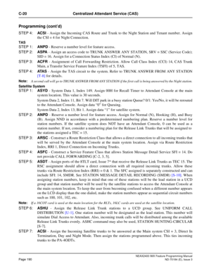 Page 234NEAX2400 IMX Feature Programming Manual
Page 190ND-70184 (E), Issue 3
C-20 Centralized Attendant Service (CAS)
Programming (cont’d)
STEP 4:ACSI - Assign the Incoming CAS Route and Trunk to the Night Station and Tenant number. Assign
the CSI = 4 for Night Connection.
TAS
STEP 1:ANPD - Reserve a number level for feature access.
STEP 2:ASPA - Assign an access code to TRUNK ANSWER ANY STATION, SRV = SSC (Service Code);
SID = 16. Assign for a Connection Status Index (CI) of Normal (N).
STEP 3:ACFR -...