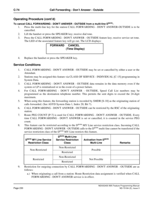 Page 274NEAX2400 IMX Feature Programming Manual
Page 230ND-70184 (E), Issue 3
C-74 Call Forwarding - Don’t Answer - Outside
Operating Procedure (cont’d)
To cancel CALL FORWARDING - DONT ANSWER - OUTSIDE from a multi-line Dterm: 
1. Press the multi-line key for the station CALL FORWARDING - DONT ANSWER-OUTSIDE is to be
cancelled. 
2. Lift the handset or press the SPEAKER key; receive dial tone.
3. Press the CALL FORWARDING - DONT ANSWER - OUTSIDE feature key; receive service set tone.
The LED of the associated...