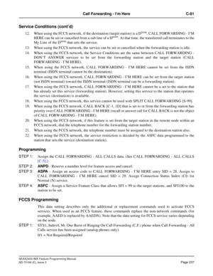 Page 281NEAX2400 IMX Feature Programming Manual
ND-70184 (E), Issue 3
Page 237
Call Forwarding - I’m Here C-81
Service Conditions (cont’d)
12. When using the FCCS network, if the destination (target station) is a Dterm, CALL FORWARDING - I’M
HERE can be set or cancelled from a sub line of a Dterm. At that time, the transferred call terminates to the
My Line of the Dterm that sets the service.
13. When using the FCCS network, the service can be set or cancelled when the forwarding station is idle.
14. When using...