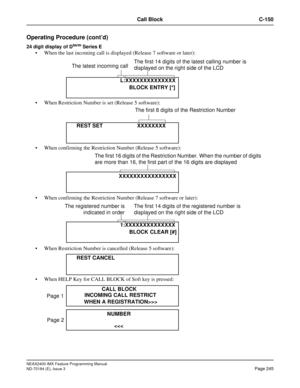 Page 289NEAX2400 IMX Feature Programming Manual
ND-70184 (E), Issue 3
Page 245
Call Block C-150
Operating Procedure (cont’d)
24 digit display of Dterm Series E
 When the last incoming call is displayed (Release 7 software or later):
 When Restriction Number is set (Release 5 software):
 When confirming the Restriction Number (Release 5 software):
 When confirming the Restriction Number (Release 7 software or later):
 When Restriction Number is cancelled (Release 5 software):
 When HELP Key for CALL BLOCK...