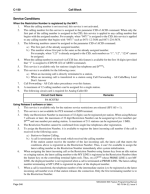 Page 290NEAX2400 IMX Feature Programming Manual
Page 246ND-70184 (E), Issue 3
C-150 Call Block
Service Conditions
When the Restriction Number is registered by the MAT:
1. When the calling number is not received, this service is not activated.
2. The calling number for this service is assigned to the parameter CID of ACID command. When only the
first part of the calling number is assigned to the CID, this service is applied to any calling number that
begins with the assigned number. For example, when “0471” is...