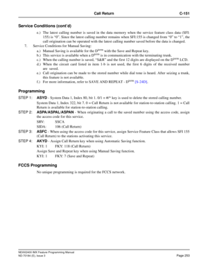 Page 297NEAX2400 IMX Feature Programming Manual
ND-70184 (E), Issue 3
Page 253
Call Return C-151
Service Conditions (cont’d)
e.) The latest calling number is saved in the data memory when the service feature class data (SFI:
155) is “0”. Since the latest calling number remains when SFI:155 is changed from “0” to “1”, the
call origination can be operated with the latest calling number saved before the data is changed.
7. Service Conditions for Manual Saving:
a.) Manual Saving is available for the D
term with the...