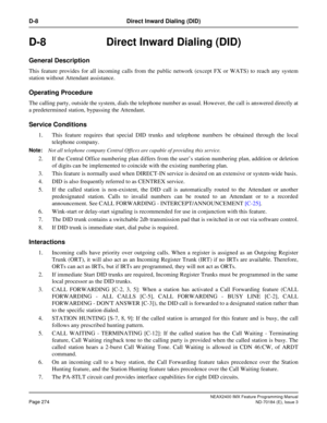 Page 318NEAX2400 IMX Feature Programming Manual
Page 274ND-70184 (E), Issue 3
D-8 Direct Inward Dialing (DID)
D-8  Direct Inward Dialing (DID)
General Description
This feature provides for all incoming calls from the public network (except FX or WATS) to reach any system
station without Attendant assistance.
Operating Procedure
The calling party, outside the system, dials the telephone number as usual. However, the call is answered directly at
a predetermined station, bypassing the Attendant.
Service Conditions...