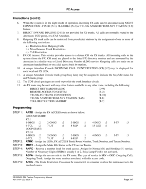 Page 391NEAX2400 IMX Feature Programming Manual
ND-70184 (E), Issue 3
Page 347
FX Access F-2
Interactions (cont’d)
6. When the system is in the night mode of operation, incoming FX calls can be answered using NIGHT
CONNECTION - FIXED [N-1], FLEXIBLE [N-2] or TRUNK ANSWER FROM ANY STATION [T-8]
feature.
7. DIRECT INWARD DIALING [D-8] is not provided for FX trunks. All calls are normally routed to the
Attendant, UCD group, or a CAS Attendant.
8. Outgoing FX trunk calls can be restricted from preselected stations...