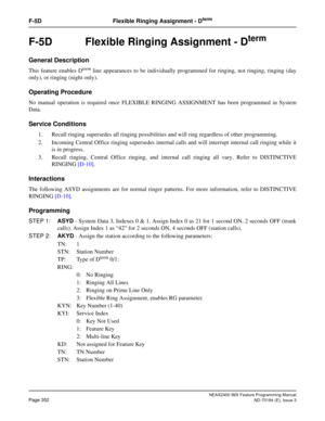 Page 396NEAX2400 IMX Feature Programming Manual
Page 352ND-70184 (E), Issue 3
F-5D Flexible Ringing Assignment - Dterm
F-5D Flexible Ringing Assignment - Dterm
General Description
This feature enables Dterm line appearances to be individually programmed for ringing, not ringing, ringing (day
only), or ringing (night only).
Operating Procedure
No manual operation is required once FLEXIBLE RINGING ASSIGNMENT has been programmed in System
Data.
Service Conditions
1. Recall ringing supersedes all ringing...