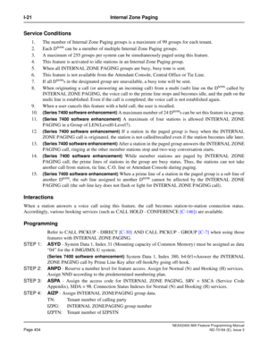 Page 448NEAX2400 IMX Feature Programming Manual
Page 404ND-70184 (E), Issue 3
I-21 Internal Zone Paging
Service Conditions
1. The number of Internal Zone Paging groups is a maximum of 99 groups for each tenant.
2. Each D
term can be a member of multiple Internal Zone Paging groups.
3. A maximum of 255 groups per system can be simultaneously paged using this feature.
4. This feature is activated to idle stations in an Internal Zone Paging group.
5. When all INTERNAL ZONE PAGING groups are busy, busy tone is...