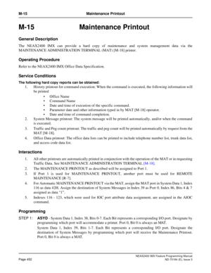 Page 496NEAX2400 IMX Feature Programming Manual
Page 452ND-70184 (E), Issue 3
M-15 Maintenance Printout
M-15 Maintenance Printout
General Description
The NEAX2400 IMX can provide a hard copy of maintenance and system management data via the
MAINTENANCE ADMINISTRATION TERMINAL (MAT) [M-18] printer.
Operating Procedure
Refer to the NEAX2400 IMX Office Data Specification.
Service Conditions
The following hard copy reports can be obtained:
1. History printout for command execution: When the command is executed, the...