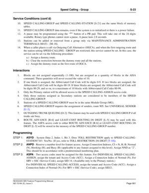 Page 705NEAX2400 IMX Feature Programming Manual
ND-70184 (E), Issue 3
Page 661
Speed Calling - Group S-23
Service Conditions (cont’d)
10. SPEED CALLING-GROUP and SPEED CALLING-STATION [S-21] use the same block of memory
tables. 
11. SPEED CALLING-GROUP data remains, even if the system is re-initialized or there is a power failure.
12. A pause may be programmed using the “
*” button of a PB pad. This will take one of the 24 digits
available. Rotary type phones cannot store a pause. A pause lasts 2.8 seconds.
13....