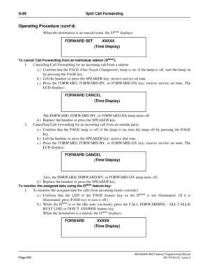 Page 724NEAX2400 IMX Feature Programming Manual
Page 680ND-70184 (E), Issue 3
S-99 Split Call Forwarding
Operating Procedure (cont’d)
When the destination is an outside trunk, the Dterm displays:
To cancel Call Forwarding from an individual station (Dterm):
1. Cancelling Call Forwarding for an incoming call from a station: 
a.) Confirm that the PAGE (One-Touch Changeover) lamp is on; if the lamp is off, turn the lamp on
by pressing the PAGE key. 
b.) Lift the handset or press the SPEAKER key; receive service set...