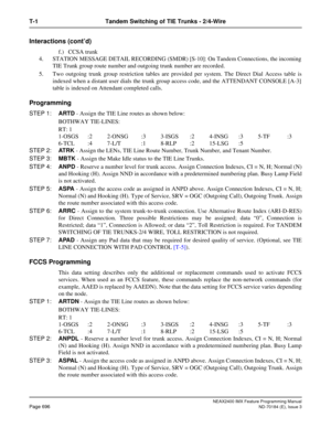Page 740NEAX2400 IMX Feature Programming Manual
Page 696ND-70184 (E), Issue 3
T-1 Tandem Switching of TIE Trunks - 2/4-Wire
Interactions (cont’d)
f.) CCSA trunk
4. STATION MESSAGE DETAIL RECORDING (SMDR) [S-10]: On Tandem Connections, the incoming
TIE Trunk group route number and outgoing trunk number are recorded.
5. Two outgoing trunk group restriction tables are provided per system. The Direct Dial Access table is
indexed when a distant user dials the trunk group access code, and the ATTENDANT CONSOLE [A-3]...