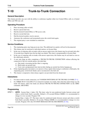 Page 766NEAX2400 IMX Feature Programming Manual
Page 722ND-70184 (E), Issue 3
T-10 Trunk-to-Trunk Connection
T-10 Trunk-to-Trunk Connection
General Description
This feature provides any user with the ability to conference together either two Central Office calls or a Central
Office and TIE Line call.
Operating Procedure
1. Place incoming caller on hold.
2. Receive special dial tone.
3. Dial the desired Central Office or TIE access code. 
4. Receive second dial tone.
5. Dial the desired number; receive answer.
6....