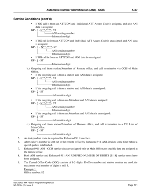 Page 815NEAX2400 IMX Feature Programming Manual
ND-70184 (E), Issue 3
Page 771
Automatic Number Identification (ANI) - CCIS A-87
Service Conditions (cont’d)
 If OG call is from an ATTCON and Individual ATT Access Code is assigned, and also ANI
data is assigned:
KP - 0
 - N**-****- ST
 If OG call is from an ATTCON and Individual ATT Access Code is unassigned, and ANI data
is assigned:
KP - 0
 -  N**-****- ST
 If OG call is from an ATTCON and ANI data is unassigned:
KP - 1
 - ST
b.) Outgoing call from...