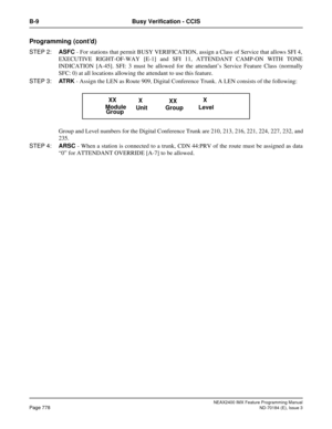 Page 822NEAX2400 IMX Feature Programming Manual
Page 778ND-70184 (E), Issue 3
B-9 Busy Verification - CCIS
Programming (cont’d)
STEP 2:ASFC - For stations that permit BUSY VERIFICATION, assign a Class of Service that allows SFI 4,
EXECUTIVE RIGHT-OF-WAY [E-1] and SFI 11, ATTENDANT CAMP-ON WITH TONE
INDICATION [A-45]. SFI: 3 must be allowed for the attendant’s Service Feature Class (normally
SFC: 0) at all locations allowing the attendant to use this feature. 
STEP 3:AT R K - Assign the LEN as Route 909, Digital...