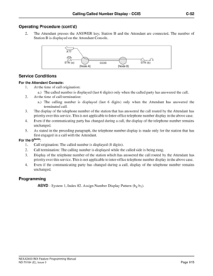 Page 859NEAX2400 IMX Feature Programming Manual
ND-70184 (E), Issue 3
Page 815
Calling/Called Number Display - CCIS C-52
Operating Procedure (cont’d)
2. The Attendant presses the ANSWER key; Station B and the Attendant are connected. The number of
Station B is displayed on the Attendant Console.
Service Conditions
For the Attendant Console:
1. At the time of call origination:
a.) The called number is displayed (last 6 digits) only when the called party has answered the call.
2. At the time of call termination:...