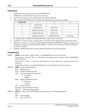 Page 88NEAX2400 IMX Feature Programming Manual
Page 44ND-70184 (E), Issue 3
A-30 Automatic/Manual Intercom
Interactions
1. The RECALL key will not operate on an INTERCOM call.
2. THREE-WAY CALLING [T-6] must first be provided.
3. The AICD Command must be assigned before the AKYD command.
4. When assigning the PRI parameter in AKYD, the following data selections are available.
5. No programming is required to enable the SIG key to remain active at all times.
6. The SIG key, when pressed by a calling station,...