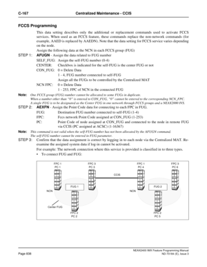 Page 882NEAX2400 IMX Feature Programming Manual
Page 838ND-70184 (E), Issue 3
C-167 Centralized Maintenance - CCIS
FCCS Programming 
This data setting describes only the additional or replacement commands used to activate FCCS
services. When used as an FCCS feature, these commands replace the non-network commands (for
example, AAED is replaced by AAEDN). Note that the data setting for FCCS service varies depending
on the node.
Assign the following data at the NCN in each FCCS group (FUG)
STEP 1:AFUGN - Assign...