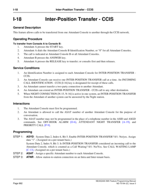 Page 926NEAX2400 IMX Feature Programming Manual
Page 882ND-70184 (E), Issue 3
I-18 Inter-Position Transfer - CCIS
I-18 Inter-Position Transfer - CCIS
General Description
This feature allows calls to be transferred from one Attendant Console to another through the CCIS network. 
Operating Procedure
To transfer from Console A to Console B:
1. Attendant A presses the START key.
2. Attendant A dials the Attendant Console B Identification Number, or “0” for all Attendant Consoles. 
3. The call is indicated at...