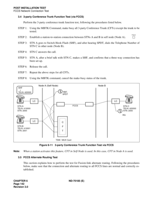 Page 157CHAPTER 6 ND-70185 (E)
Page 142
Revision 3.0
POST INSTALLATION TEST
FCCS Network Connection Test
3.4 3-party Conference Trunk Function Test (via FCCS)
Perform the 3-party conference trunk function test, following the procedures listed below.
STEP 1: Using the MBTK Command, make busy all 3-party Conference Trunk (CFTs) except the trunk to be
tested.
STEP 2: Establish a station-to-station connection between STNs A and B in self node (Node A). 
STEP 3: STN A goes to Switch Hook Flash (SHF), and after...