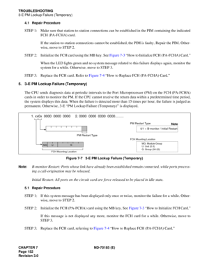 Page 167CHAPTER 7 ND-70185 (E)
Page 152
Revision 3.0
TROUBLESHOOTING
3-E PM Lockup Failure (Temporary)
4.1 Repair Procedure
STEP 1: Make sure that station-to-station connections can be established in the PIM containing the indicated
FCH (PA-FCHA) card.
If the station-to-station connections cannot be established, the PIM is faulty. Repair the PIM. Other-
wise, move to STEP 2.
STEP 2: Initialize the FCH card using the MB key. See Figure 7-3 “How to Initialize FCH (PA-FCHA) Card.”
When the LED lights green and no...
