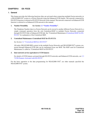 Page 184ND-70185 (E) CHAPTER 8
Page 169
Revision 3.0
CHAPTER 8 EX- FCCS
1. General
This feature provides the following functions (they are activated when connecting multiple Fusion networks) or
a NEAX2000 IVS
2 system to a Fusion Network using the Enhanced CCIS feature. The network connected by
EX-FCCS function is referred as EX-FCCS Network in this manual. The network connected via Enhanced CCIS
function is referred to as Enhanced CCIS network in the manual.
1. Number PortabilitySee Section 3.1 “Number...