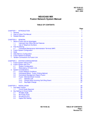 Page 6ND-70185 (E)
ISSUE 3
MAY, 2000
NEAX2400 IMX
Fusion Network System Manual
TABLE OF CONTENTS
Page
ND-70185 (E) TABLE OF CONTENTS
Page i
Revision 3.0 CHAPTER 1 INTRODUCTION  . . . . . . . . . . . . . . . . . . . . . . . . . . . . . . . . . . . . . . . . . . . . . . . . . . . . . . . . . . . 1
1. General . . . . . . . . . . . . . . . . . . . . . . . . . . . . . . . . . . . . . . . . . . . . . . . . . . . . . . . . . . . . . . . . . . . . . . . . .  1
2. How to Follow This Manual . . . . . . . . . . . . . . ....