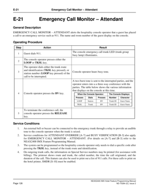 Page 140NEAX2400 IMX Hotel Feature Programming Manual
Page 126ND-70284 (E), Issue 2
E-21 Emergency Call Monitor – Attendant
E-21   Emergency Call Monitor – Attendant
General Description
EMERGENCY CALL MONITOR – ATTENDANT alerts the hospitality console operator that a guest has placed
a call to an emergency service such as 911. The name and room number of the guest display on the console.
Operating Procedure
Service Conditions
1. An external bell or buzzer can be connected to the emergency trunk through a relay...
