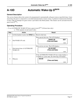 Page 41NEAX2400 IMX Hotel Feature Programming Manual
ND-70284 (E), Issue 2
Page 27
Automatic Wake-Up DtermA-10D
A-10D Automatic Wake-Up Dterm 
General Description
This service feature allows the system to be programmed to automatically call guest rooms at specified times. Upon
answering, the guest is connected to a recorded announcement or music source. A printout of unanswered, blocked,
or busy wake-up attempts for guest rooms is provided at the Hotel printer. This feature can be activated from the
guest room...
