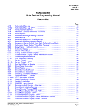 Page 7ND-70284 (E)
ISSUE 2
MAY, 2000
NEAX2400 IMX
Hotel Feature Programming Manual
Feature List
Pag e
NEAX2400 IMX Hotel Feature Programming Manual
ND-70284 (E), Issue 2Page i
A-10 Automatic Wake-Up  . . . . . . . . . . . . . . . . . . . . . . . . . . . . . . . . . . . . . . . . . . . . . . .  15
A-10D Automatic Wake-Up Dterm   . . . . . . . . . . . . . . . . . . . . . . . . . . . . . . . . . . . . . . . . . .  27
A-15 Announcement Service   . . . . . . . . . . . . . . . . . . . . . . . . . . . . . . . . . . ....