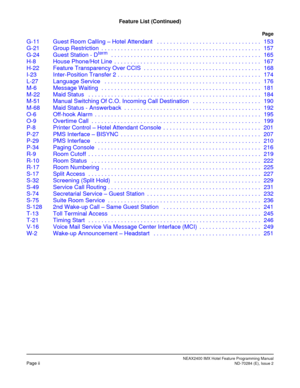 Page 8NEAX2400 IMX Hotel Feature Programming ManualPage iiND-70284 (E), Issue 2
Feature List (Continued)
Pag e
G-11 Guest Room Calling – Hotel Attendant   . . . . . . . . . . . . . . . . . . . . . . . . . . . . . . . .  153
G-21 Group Restriction  . . . . . . . . . . . . . . . . . . . . . . . . . . . . . . . . . . . . . . . . . . . . . . . . .  157
G-24 Guest Station - D
term   . . . . . . . . . . . . . . . . . . . . . . . . . . . . . . . . . . . . . . . . . . . . . .  165
H-8 House Phone/Hot Line  . . . . . ....