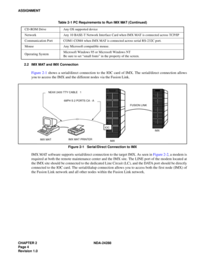 Page 16CHAPTER 2 NDA-24288
Page 4
Revision 1.0
ASSIGNMENT
2.2 IMX MAT and IMX Connection
Figure 2-1 shows a serial/direct connection to the IOC card of IMX. The serial/direct connection allows
you to access the IMX and the different nodes via the Fusion Link.
Figure 2-1   Serial/Direct Connection to IMX
IMX MAT software supports serial/direct connection to the target IMX. As seen in Figure 2-2, a modem is
required at both the remote maintenance center and the IMX site. The LINE port of the modem located at
the...