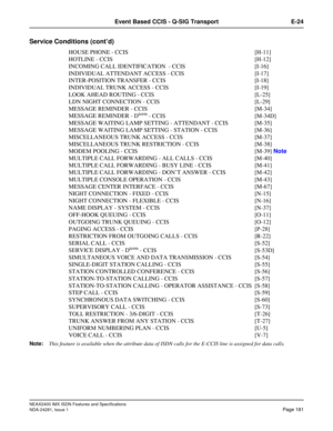 Page 197NEAX2400 IMX ISDN Features and Specifications
NDA-24281, Issue 1
Page 181
Event Based CCIS - Q-SIG Transport E-24
Service Conditions (cont’d)
HOUSE PHONE - CCIS [H-11]
HOTLINE - CCIS [H-12]
INCOMING CALL IDENTIFICATION  - CCIS [I-16]
INDIVIDUAL ATTENDANT ACCESS - CCIS [I-17]
INTER-POSITION TRANSFER - CCIS [I-18]
INDIVIDUAL TRUNK ACCESS - CCIS [I-19]
LOOK AHEAD ROUTING - CCIS [L-25]
LDN NIGHT CONNECTION - CCIS [L-29]
MESSAGE REMINDER - CCIS [M-34]
MESSAGE REMINDER - D
term - CCIS [M-34D]
MESSAGE WAITING...