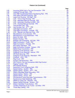 Page 8NEAX2400 IMX ISDN Features and SpecificationsPage iiNDA-24281, Issue 1
Feature List (Continued)
Pag e
I-25 Incoming ISDN Call to Tie Line Connection - PRI  . . . . . . . . . . . . . . . . . . . . . . . . 65
I-26 Indialing Through Main - PRI  . . . . . . . . . . . . . . . . . . . . . . . . . . . . . . . . . . . . . . . . 66
I-27 Inter-PBX Coordinated Station Numbering Plan - PRI  . . . . . . . . . . . . . . . . . . . . . 67
I-36 Inter-Office Off-Hook Queuing - PRI   . . . . . . . . . . . . . . . . . . . ....
