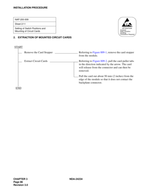 Page 116CHAPTER 3 NDA-24234
Page 86
Revision 3.0
INSTALLATION PROCEDURE
2. EXTRACTION OF MOUNTED CIRCUIT CARDS
NAP-200-009
Sheet 2/11
Setting of Switch Positions and 
Mounting of Circuit Cards
START
Remove the Card Stopper Referring to Figure 009-1, remove the card stopper 
from the module.
Extract Circuit Cards Referring to Figure 009-2, pull the card puller tabs 
in the direction indicated by the arrow. The card 
will release from the connector and can then be 
removed.
Pull the card out about 50 mm (2 inches)...
