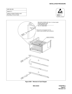 Page 117NDA-24234 CHAPTER 3
Page 87
Revision 3.0
INSTALLATION PROCEDURE
Figure 009-1  Removal of Card Stopper
NAP-200-009
Sheet 3/11
Setting of Switch Positions and 
Mounting of Circuit Cards
AT T E N T I O NContents
Static Sensitive
Handling
Precautions Required
CARD STOPPER
PAN HEAD SCREW (M3, 8mm (.3 inches) length)
SPRING WASHER (M3)
PLAIN WASHER (M3)
Remove the card stopper from the 
module using a phillips-head screwdriver.(PL-C.P.l. MS3815BF) 