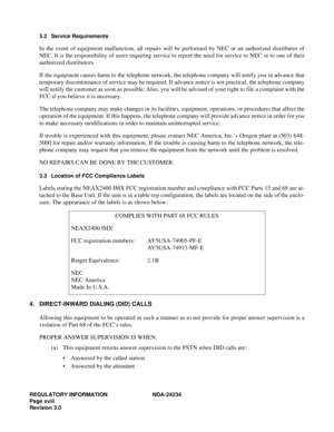 Page 28REGULATORY INFORMATION NDA-24234
Page xviii
Revision 3.0
3.2 Service Requirements
In the event of equipment malfunction, all repairs will be performed by NEC or an authorized distributor of
NEC. It is the responsibility of users requiring service to report the need for service to NEC or to one of their
authorized distributors.
If the equipment causes harm to the telephone network, the telephone company will notify you in advance that
temporary discontinuance of service may be required. If advance notice...