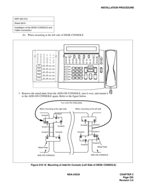 Page 285NDA-24234 CHAPTER 3
Page 255
Revision 3.0
INSTALLATION PROCEDURE
(b) When mounting at the left side of DESK CONSOLE
Figure 016-18  Mounting of Add-On Console (Left Side of DESK CONSOLE)
NAP-200-016
Sheet 26/41
Installation of the DESK CONSOLE and 
Cable Connection
L   6
L   5
L   4
L   3
L   2
L   1
 1 
9
# 0 
Cancel
TalkSRC
Answer
DEST
ReleaseHold
Position
PositionNight
  Night 
PAGE REC
Start Mute TF Recall NANS ADM Busy TIE LDN AlarmPosition
HW C HP DD GST LT ICPTTRKSL SVC SC
DDC
WUS
WURDDRRCRMWRSTS...