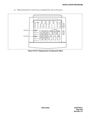 Page 289NDA-24234 CHAPTER 3
Page 259
Revision 3.0
INSTALLATION PROCEDURE
(a) While pressing the L3 and L6 keys simultaneously, turn on the power.
Figure 016-20  Displaying the Configuration Menu 
Alarm
LDN TIE Busy ATND NANS Recall
EMG BV TRKSL Call Park SC SVCPAGE
StartRECNight
Position BusyMute
DEST
SRC 3 
DEF 2 
ABC 1 L 6
L 5
L 4
L 3
L 2
L 16 
MNO 5 
JKL 4 
GHI
9 
WXYZ 8 
TUV
0 7 
PQRS
*#Cancel
Talk
AnswerHoldRelease
PositionPosition
Night
[L6 key]
[L3 key]
AvailableBusy 