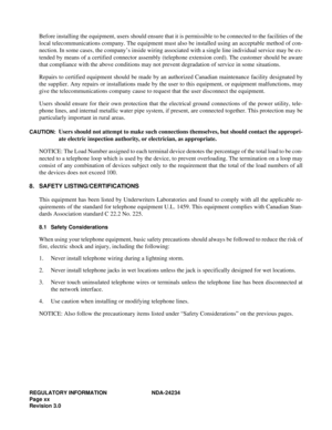 Page 30REGULATORY INFORMATION NDA-24234
Page xx
Revision 3.0
Before installing the equipment, users should ensure that it is permissible to be connected to the facilities of the
local telecommunications company. The equipment must also be installed using an acceptable method of con-
nection. In some cases, the company’s inside wiring associated with a single line individual service may be ex-
tended by means of a certified connector assembly (telephone extension cord). The customer should be aware
that...