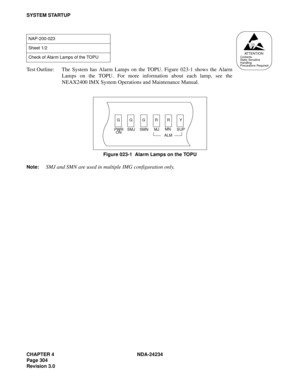 Page 334CHAPTER 4 NDA-24234
Page 304
Revision 3.0
SYSTEM STARTUP
Test Outline: The System has Alarm Lamps on the TOPU. Figure 023-1 shows the Alarm
Lamps on the TOPU. For more information about each lamp, see the
NEAX2400 IMX System Operations and Maintenance Manual.
Figure 023-1  Alarm Lamps on the TOPU
Note:
SMJ and SMN are used in multiple IMG configuration only.
NAP-200-023
Sheet 1/2
Check of Alarm Lamps of the TOPU
ATTENTIONContents
Static Sensitive
Handling
Precautions Required
PWR
ONMJMN
SUP GRR
GY
SMJ...