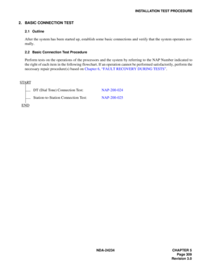 Page 339NDA-24234 CHAPTER 5
Page 309
Revision 3.0
INSTALLATION TEST PROCEDURE
2. BASIC CONNECTION TEST
2.1 Outline
After the system has been started up, establish some basic connections and verify that the system operates nor-
mally.
2.2 Basic Connection Test Procedure
Perform tests on the operations of the processors and the system by referring to the NAP Number indicated to
the right of each item in the following flowchart. If an operation cannot be performed satisfactorily, perform the
necessary repair...